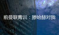 前曼联青训：滕哈赫对我缺乏尊重，所以我决定离开