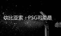 坎比亚索
：PSG可能是目前状态最好的球队，取得了惊人的成功