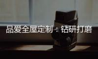 品爱全屋定制：钻研打磨 迎来惊艳绽放