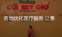 各地优化医疗服务 让患者得实惠少花钱少跑腿