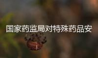 国家药监局对特殊药品安全管理开展突击检查