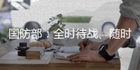 国防部：全时待战
、随时能战、战之必胜，坚决打掉一切“台独”分裂图谋