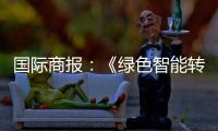 国际商报�：《绿色智能转型加速 出口规模再攀新高——中国装备筑基世界》