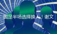 国足半场选择换人！谢文能替补登场，汪士钦被换下