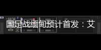 国足战缅甸预计首发：艾克森武磊搭档锋线