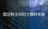 国足新主帅阿兰佩林年薪多少？曝佩林年薪超100万