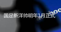 国足新洋帅明年1月正式执教 上任即迎战瑞典国家队