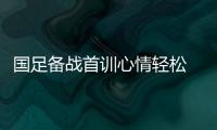 国足备战首训心情轻松 瞄准亚预赛两连胜夺取6分