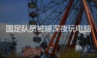 国足队员被曝深夜玩电脑 替补看主力失误哈哈大笑