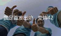 国足首发出炉，变阵4231！击败日本队，破27年不胜魔咒