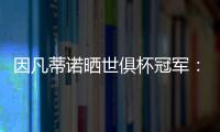 因凡蒂诺晒世俱杯冠军：不仅是终生难忘回忆，更是全球性荣耀