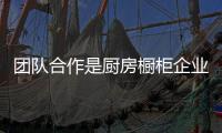 团队合作是厨房橱柜企业发展的重中之重