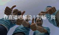 在直播吧解说！刘畅�：我也是好起来了，竟然能和董路老师解说国足
