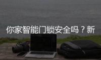 你家智能门锁安全吗
？新国标划红线
：这些功能不合格的赶紧换