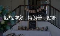 俄乌冲突：特朗普	，站哪边？