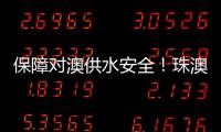 保障对澳供水安全�！珠澳签署这份协议→