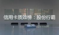信用卡质效榜
：股份行霸榜前四 城商行高度分化