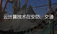 云计算技术在安防、交通以及智能服务等领域的应用