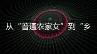 从“普通农家女”到“乡村领头雁”
，她在乡村振兴的潮头书写为民答卷