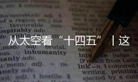 从太空看“十四五”丨这片“绿”�，正在生长