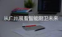从广州展看智能厨卫未来渠道拓展趋势	：马太效应加速