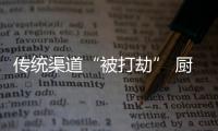 传统渠道“被打劫” 厨房橱柜企业应走多渠道发展路线