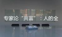 专家论“共富”：人的全面发展是出发点和落脚点