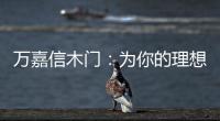 万嘉信木门：为你的理想新居增添更多美好