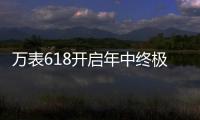 万表618开启年中终极大促，大牌名表低至2.4折!
