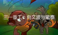 三一重工
：向文波与蒙泰集团董事长奥凤廷举行座谈