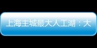 上海主城最大人工湖：大升级