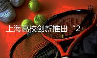 上海高校创新推出“2+X”培养模式