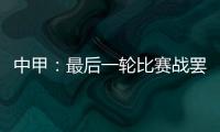 中甲
：最后一轮比赛战罢 冲超和降级球队一栏