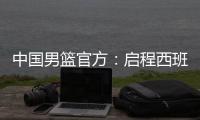 中国男篮官方：启程西班牙，开启两周欧洲拉练，共参加4场热身赛
