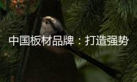 中国板材品牌：打造强势品牌 品牌建设是重要工作