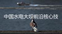 中国水电大坝前沿核心技术取得重大突破