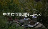 中国女篮亚洲杯12人公布，宫鲁鸣在一位置上豪赌一把�，只带了两人