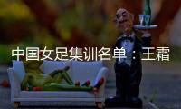 中国女足集训名单：王霜领衔王珊珊吴海燕