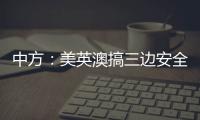 中方：美英澳搞三边安全伙伴关系小圈子�，是典型的军事集团