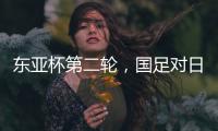 东亚杯第二轮�，国足对日本队首发名单出炉