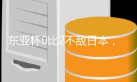 东亚杯0比2不敌日本
，国足代理主帅称看到一些新变化