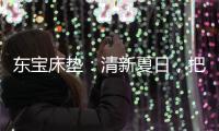 东宝床垫：清新夏日
，把绿色自然睡眠带回家