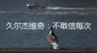 久尔杰维奇：不敢信每次对手第一次射门就进球 但我并不是很失望