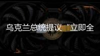 乌克兰总统提议“立即全面无条件停火”
