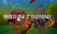 惨遭弃用	！广东旧将NBL都上不了场 朱芳雨放弃他没错