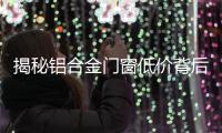 揭秘铝合金门窗低价背后的内幕