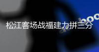 松江客场战福建力拼三分 郝海涛：定会全力争胜