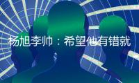 杨旭李帅	�：希望他有错就改 外界不要落井下石