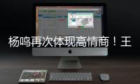 杨鸣再次体现高情商！王博飘了
，他真的应该好好向杨瀚森恩师学习