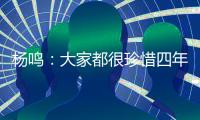 杨鸣：大家都很珍惜四年一次为家乡出战的机会，全运会正赛见